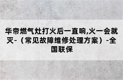 华帝燃气灶打火后一直响,火一会就灭-（常见故障维修处理方案）-全国联保