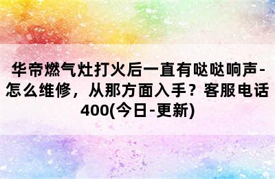 华帝燃气灶打火后一直有哒哒响声-怎么维修，从那方面入手？客服电话400(今日-更新)