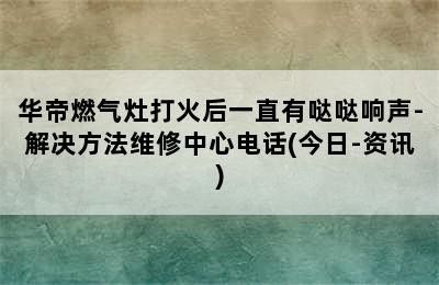 华帝燃气灶打火后一直有哒哒响声-解决方法维修中心电话(今日-资讯)