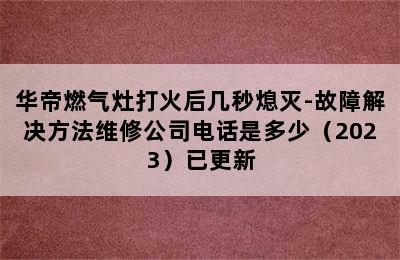 华帝燃气灶打火后几秒熄灭-故障解决方法维修公司电话是多少（2023）已更新