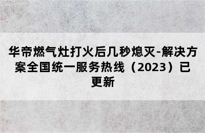 华帝燃气灶打火后几秒熄灭-解决方案全国统一服务热线（2023）已更新