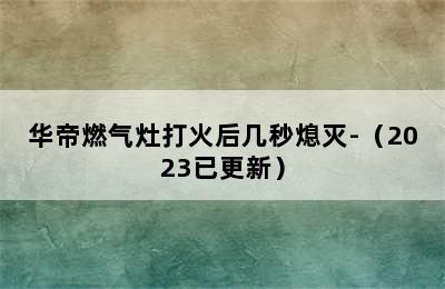 华帝燃气灶打火后几秒熄灭-（2023已更新）