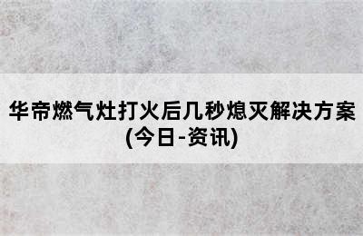 华帝燃气灶打火后几秒熄灭解决方案(今日-资讯)