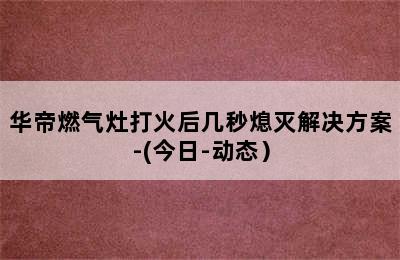 华帝燃气灶打火后几秒熄灭解决方案-(今日-动态）