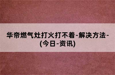 华帝燃气灶打火打不着-解决方法-(今日-资讯)