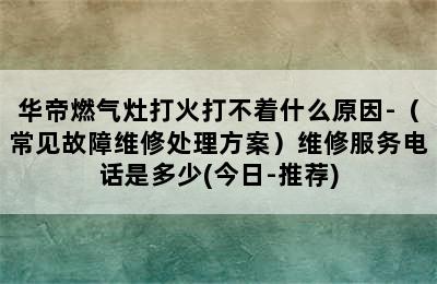 华帝燃气灶打火打不着什么原因-（常见故障维修处理方案）维修服务电话是多少(今日-推荐)