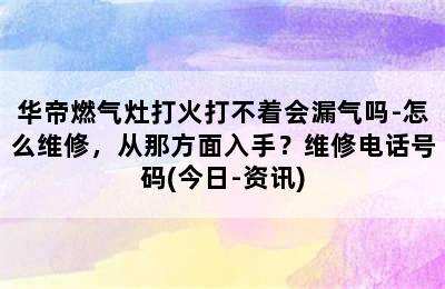 华帝燃气灶打火打不着会漏气吗-怎么维修，从那方面入手？维修电话号码(今日-资讯)