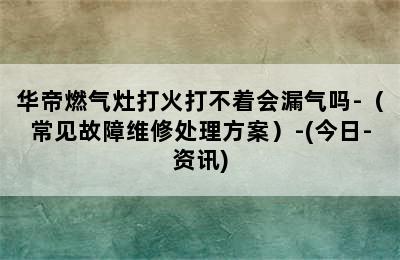 华帝燃气灶打火打不着会漏气吗-（常见故障维修处理方案）-(今日-资讯)