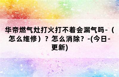 华帝燃气灶打火打不着会漏气吗-（怎么维修）？怎么消除？-(今日-更新)