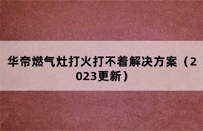 华帝燃气灶打火打不着解决方案（2023更新）