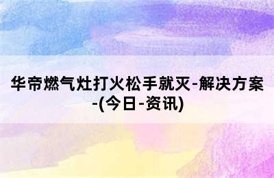 华帝燃气灶打火松手就灭-解决方案-(今日-资讯)