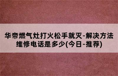 华帝燃气灶打火松手就灭-解决方法维修电话是多少(今日-推荐)