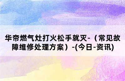 华帝燃气灶打火松手就灭-（常见故障维修处理方案）-(今日-资讯)