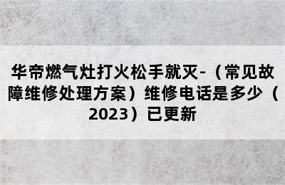 华帝燃气灶打火松手就灭-（常见故障维修处理方案）维修电话是多少（2023）已更新