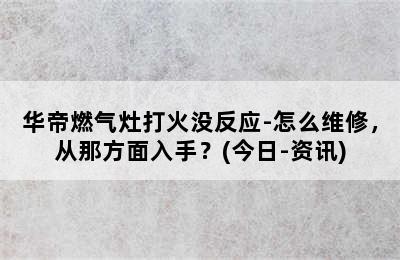 华帝燃气灶打火没反应-怎么维修，从那方面入手？(今日-资讯)