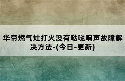 华帝燃气灶打火没有哒哒响声故障解决方法-(今日-更新)