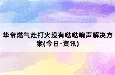 华帝燃气灶打火没有哒哒响声解决方案(今日-资讯)