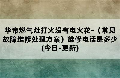 华帝燃气灶打火没有电火花-（常见故障维修处理方案）维修电话是多少(今日-更新)