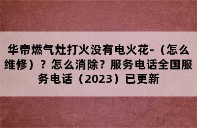 华帝燃气灶打火没有电火花-（怎么维修）？怎么消除？服务电话全国服务电话（2023）已更新