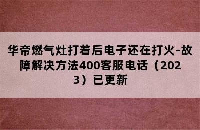 华帝燃气灶打着后电子还在打火-故障解决方法400客服电话（2023）已更新