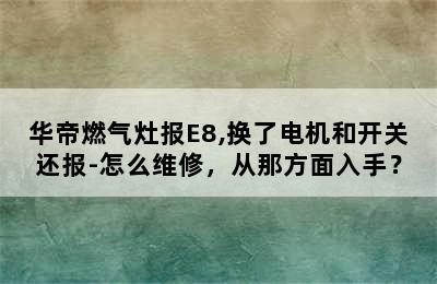 华帝燃气灶报E8,换了电机和开关还报-怎么维修，从那方面入手？