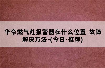 华帝燃气灶报警器在什么位置-故障解决方法-(今日-推荐)