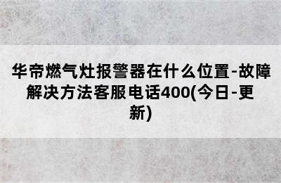 华帝燃气灶报警器在什么位置-故障解决方法客服电话400(今日-更新)