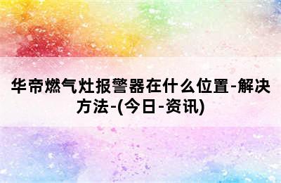 华帝燃气灶报警器在什么位置-解决方法-(今日-资讯)