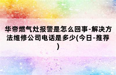 华帝燃气灶报警是怎么回事-解决方法维修公司电话是多少(今日-推荐)