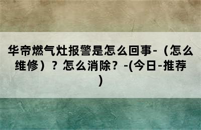 华帝燃气灶报警是怎么回事-（怎么维修）？怎么消除？-(今日-推荐)