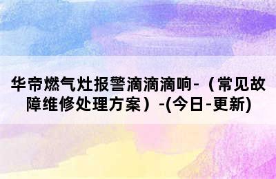 华帝燃气灶报警滴滴滴响-（常见故障维修处理方案）-(今日-更新)