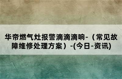 华帝燃气灶报警滴滴滴响-（常见故障维修处理方案）-(今日-资讯)