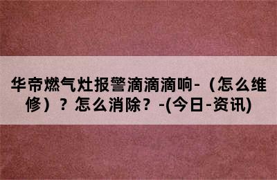 华帝燃气灶报警滴滴滴响-（怎么维修）？怎么消除？-(今日-资讯)