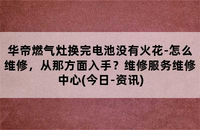 华帝燃气灶换完电池没有火花-怎么维修，从那方面入手？维修服务维修中心(今日-资讯)