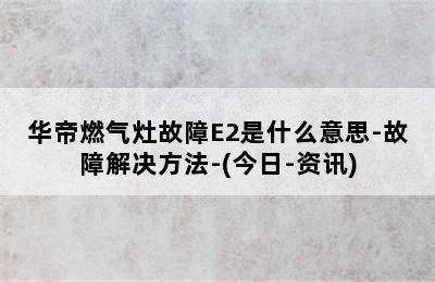 华帝燃气灶故障E2是什么意思-故障解决方法-(今日-资讯)