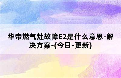 华帝燃气灶故障E2是什么意思-解决方案-(今日-更新)