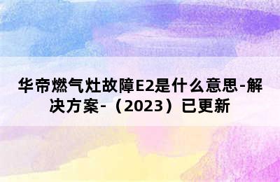 华帝燃气灶故障E2是什么意思-解决方案-（2023）已更新