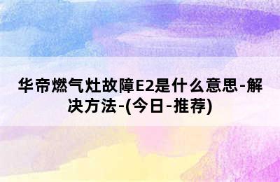 华帝燃气灶故障E2是什么意思-解决方法-(今日-推荐)