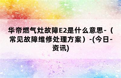 华帝燃气灶故障E2是什么意思-（常见故障维修处理方案）-(今日-资讯)