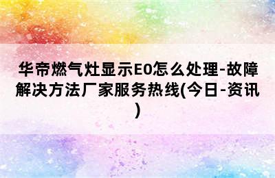 华帝燃气灶显示E0怎么处理-故障解决方法厂家服务热线(今日-资讯)