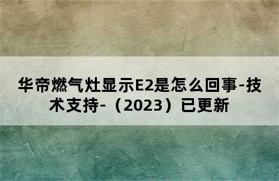 华帝燃气灶显示E2是怎么回事-技术支持-（2023）已更新