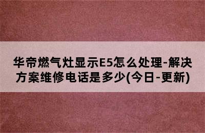 华帝燃气灶显示E5怎么处理-解决方案维修电话是多少(今日-更新)