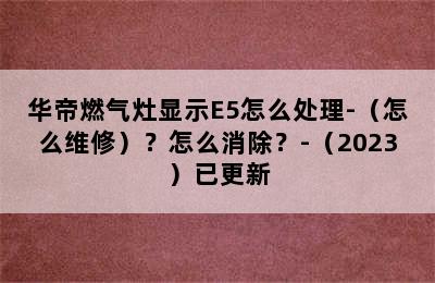 华帝燃气灶显示E5怎么处理-（怎么维修）？怎么消除？-（2023）已更新