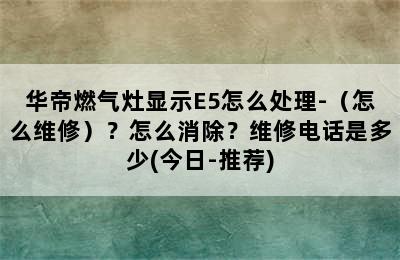 华帝燃气灶显示E5怎么处理-（怎么维修）？怎么消除？维修电话是多少(今日-推荐)