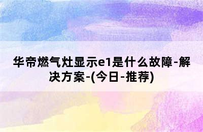 华帝燃气灶显示e1是什么故障-解决方案-(今日-推荐)