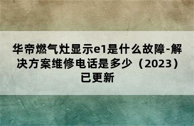 华帝燃气灶显示e1是什么故障-解决方案维修电话是多少（2023）已更新