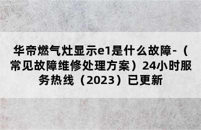 华帝燃气灶显示e1是什么故障-（常见故障维修处理方案）24小时服务热线（2023）已更新