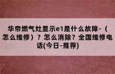 华帝燃气灶显示e1是什么故障-（怎么维修）？怎么消除？全国维修电话(今日-推荐)