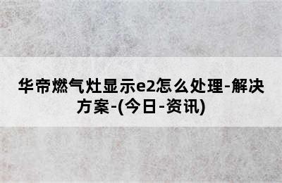 华帝燃气灶显示e2怎么处理-解决方案-(今日-资讯)