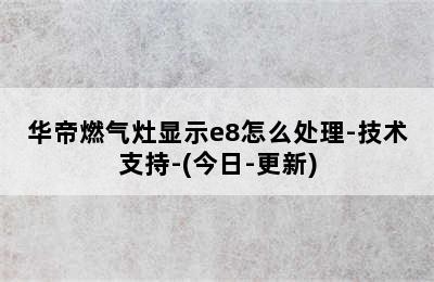 华帝燃气灶显示e8怎么处理-技术支持-(今日-更新)